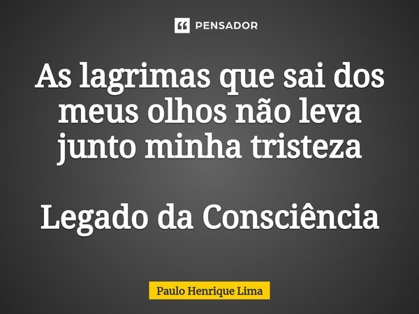 ⁠As lagrimas que sai dos meus olhos não leva junto minha tristeza Legado da Consciência... Frase de Paulo Henrique Lima.