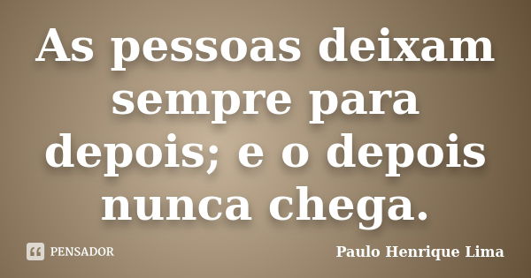 As pessoas deixam sempre para depois; e o depois nunca chega.... Frase de Paulo Henrique Lima.