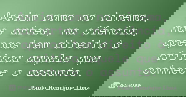 Assim como no cinema, nas artes, na ciência, apenas tem direito à critica aquele que conhece o assunto.... Frase de Paulo Henrique Lima.