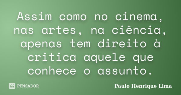 Assim como no cinema, nas artes, na ciência, apenas tem direito à critica aquele que conhece o assunto.... Frase de Paulo Henrique Lima.