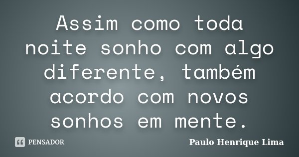 Assim como toda noite sonho com algo diferente, também acordo com novos sonhos em mente.... Frase de Paulo Henrique Lima.
