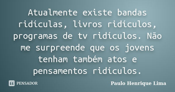 Atualmente existe bandas ridículas, livros ridículos, programas de tv ridículos. Não me surpreende que os jovens tenham também atos e pensamentos ridículos.... Frase de Paulo Henrique Lima.