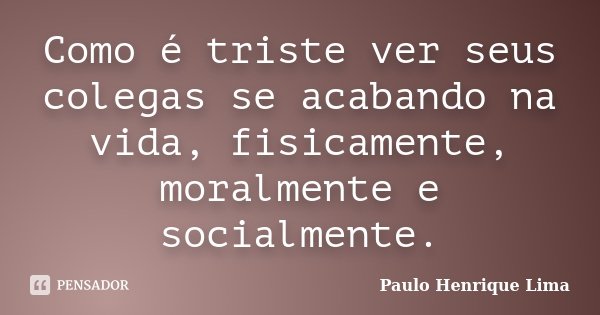 Como é triste ver seus colegas se acabando na vida, fisicamente, moralmente e socialmente.... Frase de Paulo Henrique Lima.