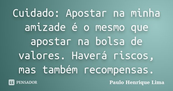 Cuidado: Apostar na minha amizade é o mesmo que apostar na bolsa de valores. Haverá riscos, mas também recompensas.... Frase de Paulo Henrique Lima.