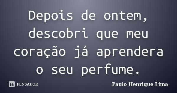 Depois de ontem, descobri que meu coração já aprendera o seu perfume.... Frase de Paulo Henrique Lima.