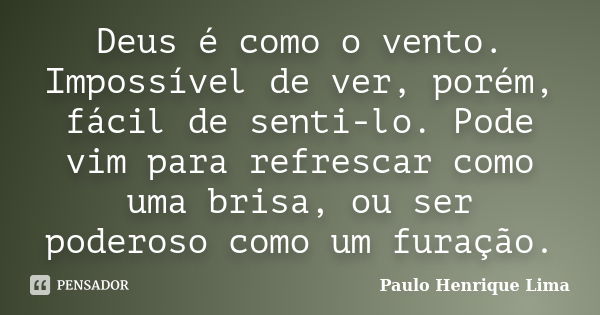 Deus é como o vento. Impossível de ver, porém, fácil de senti-lo. Pode vim para refrescar como uma brisa, ou ser poderoso como um furação.... Frase de Paulo Henrique Lima.