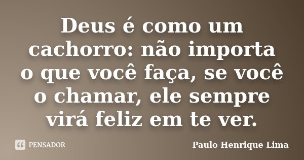 Deus é como um cachorro: não importa o que você faça, se você o chamar, ele sempre virá feliz em te ver.... Frase de Paulo Henrique Lima.