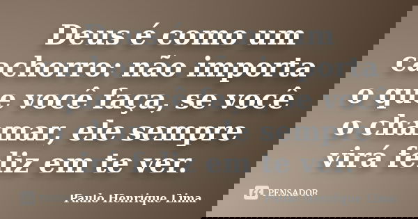 Deus é como um cachorro: não importa o que você faça, se você o chamar, ele sempre virá feliz em te ver.... Frase de Paulo Henrique Lima.