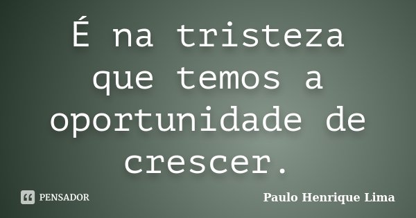 É na tristeza que temos a oportunidade de crescer.... Frase de Paulo Henrique Lima.