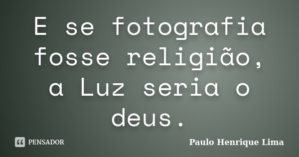 E se fotografia fosse religião, a Luz seria o deus.... Frase de Paulo Henrique Lima.