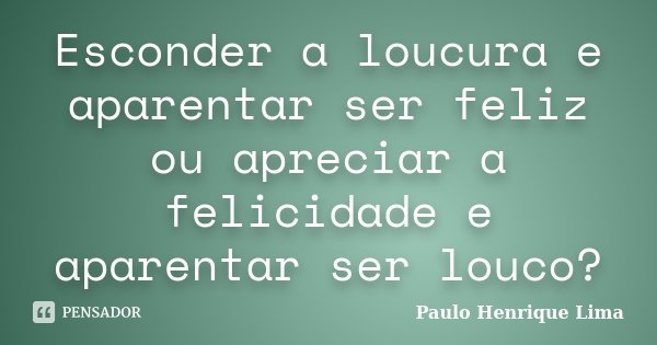 Esconder a loucura e aparentar ser feliz ou apreciar a felicidade e aparentar ser louco?... Frase de Paulo Henrique Lima.