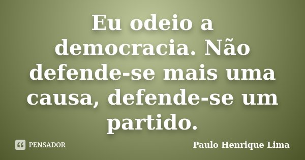 Eu odeio a democracia. Não defende-se mais uma causa, defende-se um partido.... Frase de Paulo Henrique Lima.