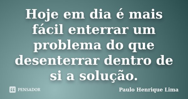 Hoje em dia é mais fácil enterrar um problema do que desenterrar dentro de si a solução.... Frase de Paulo Henrique Lima.
