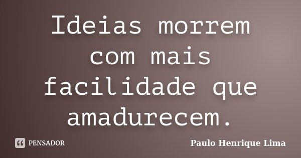 Ideias morrem com mais facilidade que amadurecem.... Frase de Paulo Henrique Lima.