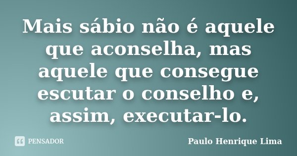 Mais sábio não é aquele que aconselha, mas aquele que consegue escutar o conselho e, assim, executar-lo.... Frase de Paulo Henrique Lima.