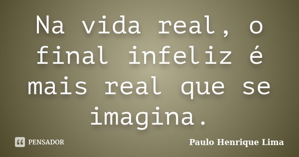 Na vida real, o final infeliz é mais real que se imagina.... Frase de Paulo Henrique Lima.