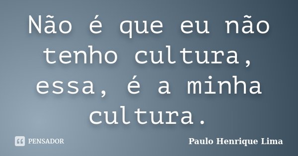 Não é que eu não tenho cultura, essa, é a minha cultura.... Frase de Paulo Henrique Lima.