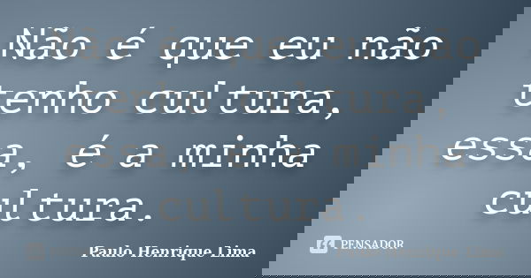 Não é que eu não tenho cultura, essa, é a minha cultura.... Frase de Paulo Henrique Lima.