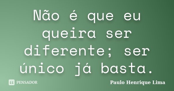 Não é que eu queira ser diferente; ser único já basta.... Frase de Paulo Henrique Lima.