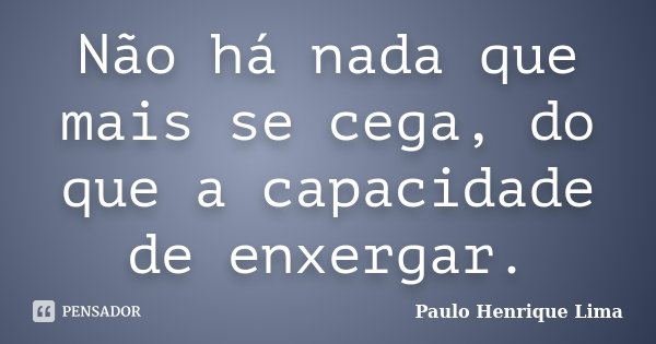 Não há nada que mais se cega, do que a capacidade de enxergar.... Frase de Paulo Henrique Lima.