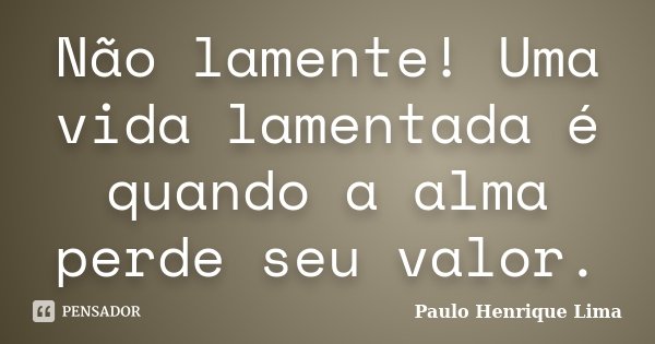 Não lamente! Uma vida lamentada é quando a alma perde seu valor.... Frase de Paulo Henrique Lima.