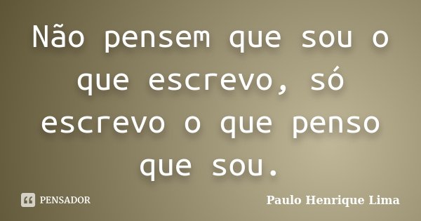 Não pensem que sou o que escrevo, só escrevo o que penso que sou.... Frase de Paulo Henrique Lima.