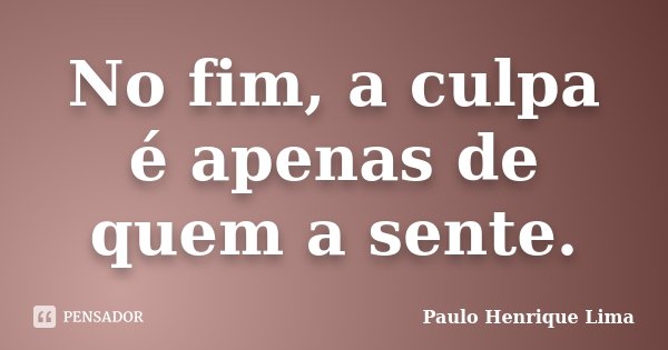 No fim, a culpa é apenas de quem a sente.... Frase de Paulo Henrique Lima.