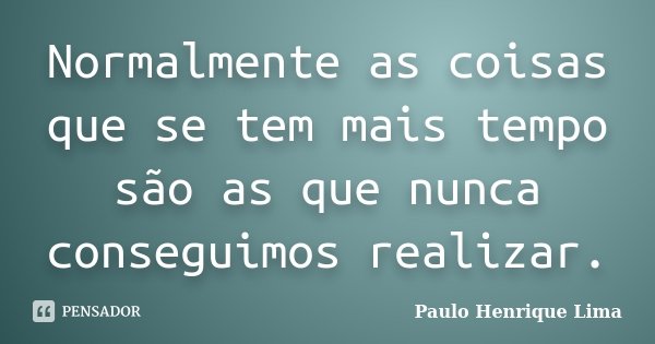 Normalmente as coisas que se tem mais tempo são as que nunca conseguimos realizar.... Frase de Paulo Henrique Lima.