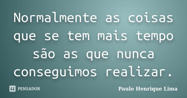 Normalmente as coisas que se tem mais tempo são as que nunca conseguimos realizar.... Frase de Paulo Henrique Lima.