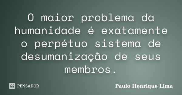 O maior problema da humanidade é exatamente o perpétuo sistema de desumanização de seus membros.... Frase de Paulo Henrique Lima.
