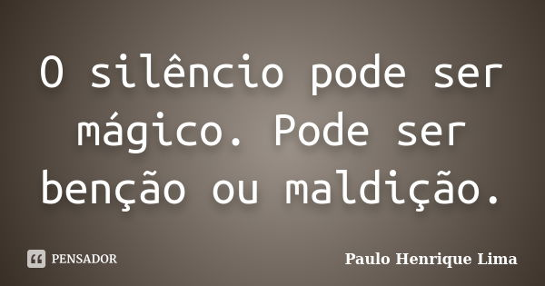 O silêncio pode ser mágico. Pode ser benção ou maldição.... Frase de Paulo Henrique Lima.