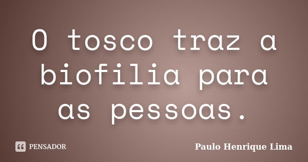 O tosco traz a biofilia para as pessoas.... Frase de Paulo Henrique Lima.