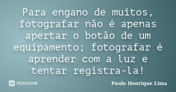 Para engano de muitos, fotografar não é apenas apertar o botão de um equipamento; fotografar é aprender com a luz e tentar registra-la!... Frase de Paulo Henrique Lima.