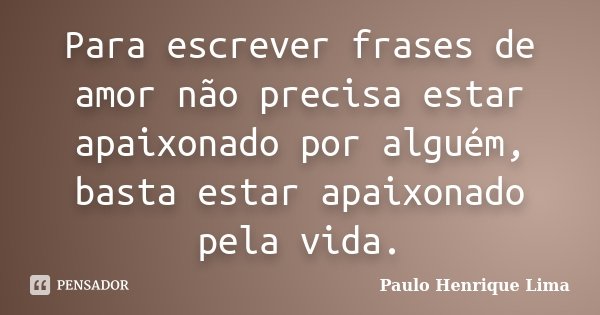 Para escrever frases de amor não precisa estar apaixonado por alguém, basta estar apaixonado pela vida.... Frase de Paulo Henrique Lima.