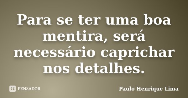 Para se ter uma boa mentira, será necessário caprichar nos detalhes.... Frase de Paulo Henrique Lima.