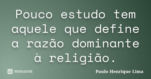 Pouco estudo tem aquele que define a razão dominante à religião.... Frase de Paulo Henrique Lima.