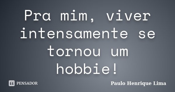 Pra mim, viver intensamente se tornou um hobbie!... Frase de Paulo Henrique Lima.