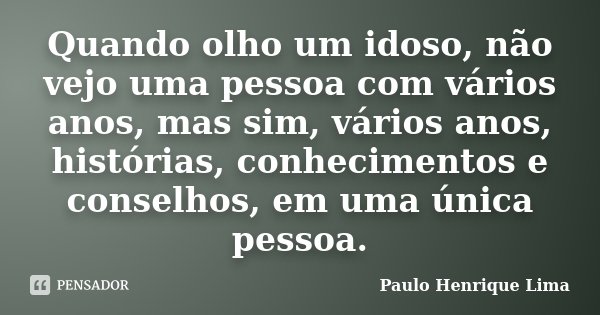 Quando olho um idoso, não vejo uma pessoa com vários anos, mas sim, vários anos, histórias, conhecimentos e conselhos, em uma única pessoa.... Frase de Paulo Henrique Lima.