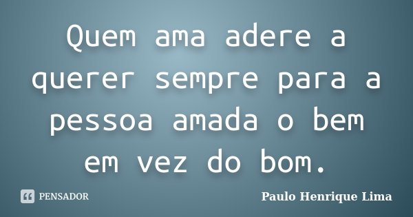 Quem ama adere a querer sempre para a pessoa amada o bem em vez do bom.... Frase de Paulo Henrique Lima.