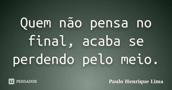 Quem não pensa no final, acaba se perdendo pelo meio.... Frase de Paulo Henrique Lima.