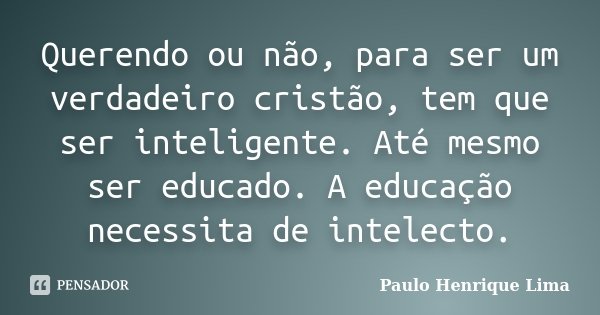 Querendo ou não, para ser um verdadeiro cristão, tem que ser inteligente. Até mesmo ser educado. A educação necessita de intelecto.... Frase de Paulo Henrique Lima.