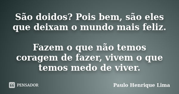 São doidos? Pois bem, são eles que deixam o mundo mais feliz. Fazem o que não temos coragem de fazer, vivem o que temos medo de viver.... Frase de Paulo Henrique Lima.