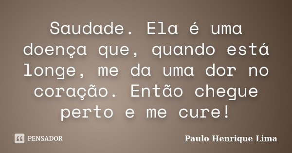 Saudade. Ela é uma doença que, quando está longe, me da uma dor no coração. Então chegue perto e me cure!... Frase de Paulo Henrique Lima.