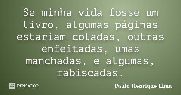 Se minha vida fosse um livro, algumas páginas estariam coladas, outras enfeitadas, umas manchadas, e algumas, rabiscadas.... Frase de Paulo Henrique Lima.