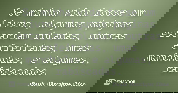 Se minha vida fosse um livro, algumas páginas estariam coladas, outras enfeitadas, umas manchadas, e algumas, rabiscadas.... Frase de Paulo Henrique Lima.