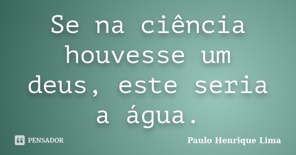 Se na ciência houvesse um deus, este seria a água.... Frase de Paulo Henrique Lima.
