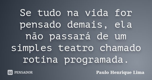 Se tudo na vida for pensado demais, ela não passará de um simples teatro chamado rotina programada.... Frase de Paulo Henrique Lima.