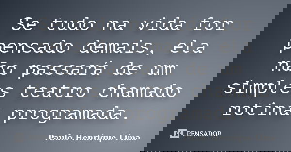 Se tudo na vida for pensado demais, ela não passará de um simples teatro chamado rotina programada.... Frase de Paulo Henrique Lima.