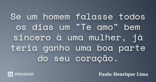 Se um homem falasse todos os dias um "Te amo" bem sincero à uma mulher, já teria ganho uma boa parte do seu coração.... Frase de Paulo Henrique Lima.