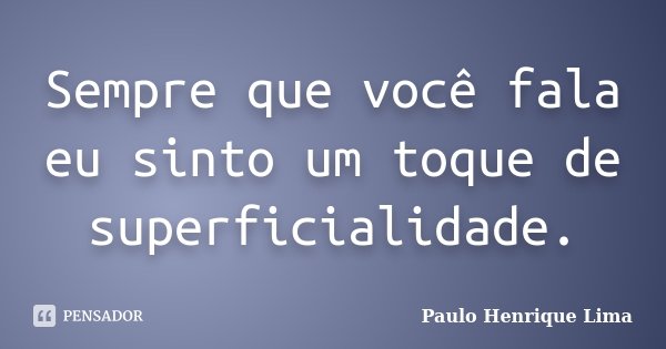 Sempre que você fala eu sinto um toque de superficialidade.... Frase de Paulo Henrique Lima.